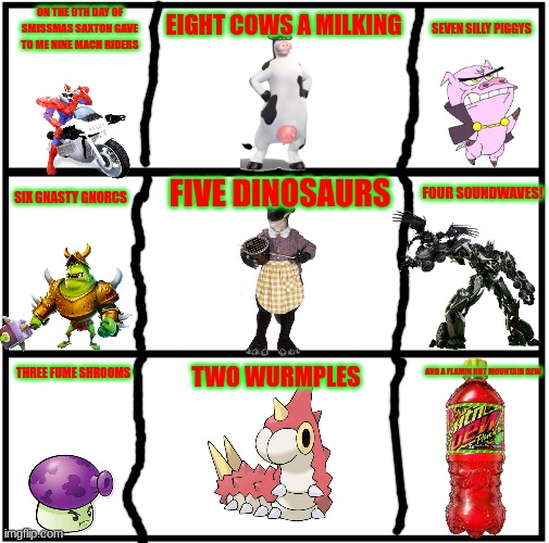 12 days of smissmas 2023 edition day 9 | ON THE 9TH DAY OF SMISSMAS SAXTON GAVE TO ME NINE MACH RIDERS; EIGHT COWS A MILKING; SEVEN SILLY PIGGYS; FIVE DINOSAURS; SIX GNASTY GNORCS; FOUR SOUNDWAVES! THREE FUME SHROOMS; TWO WURMPLES; AND A FLAMIN HOT MOUNTAIN DEW | image tagged in blank comic panel 1x3,mach rider,christmas,mountain dew,tf2 | made w/ Imgflip meme maker