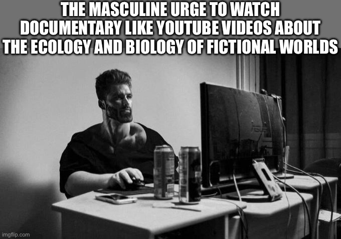 Gigachad On The Computer | THE MASCULINE URGE TO WATCH DOCUMENTARY LIKE YOUTUBE VIDEOS ABOUT THE ECOLOGY AND BIOLOGY OF FICTIONAL WORLDS | image tagged in gigachad on the computer,youtube,memes,shitpost,gigachad,relatable memes | made w/ Imgflip meme maker