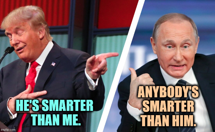 HE'S SMARTER 
THAN ME. ANYBODY'S SMARTER THAN HIM. | image tagged in trump,dumb,putin,smart | made w/ Imgflip meme maker