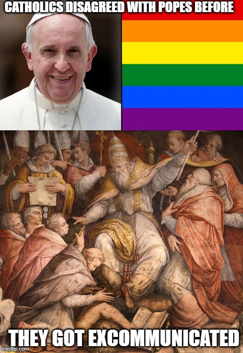 Catholic Gay meme | CATHOLICS DISAGREED WITH POPES BEFORE; THEY GOT EXCOMMUNICATED | image tagged in catholic church,pope francis,church history | made w/ Imgflip meme maker