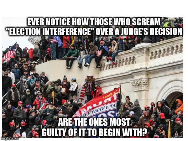 EVER NOTICE HOW THOSE WHO SCREAM "ELECTION INTERFERENCE" OVER A JUDGE'S DECISION; ARE THE ONES MOST GUILTY OF IT TO BEGIN WITH? | made w/ Imgflip meme maker