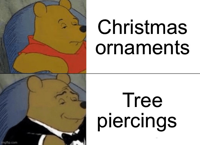 Fr | Christmas ornaments; Tree piercings | image tagged in memes,tuxedo winnie the pooh | made w/ Imgflip meme maker