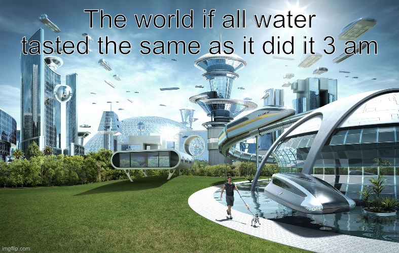 3AM Water Hit Different | The world if all water tasted the same as it did it 3 am | image tagged in futuristic utopia | made w/ Imgflip meme maker