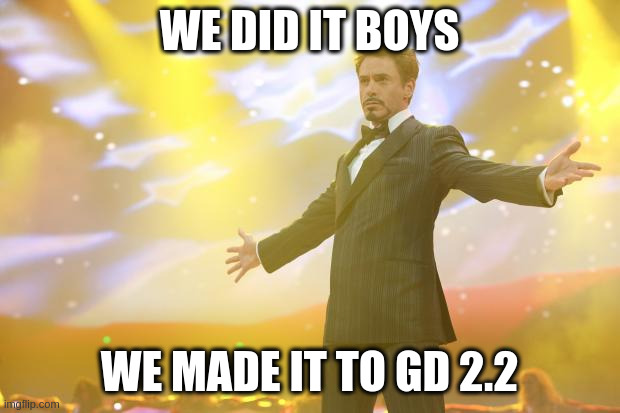 Tony Stark success | WE DID IT BOYS; WE MADE IT TO GD 2.2 | image tagged in tony stark success | made w/ Imgflip meme maker