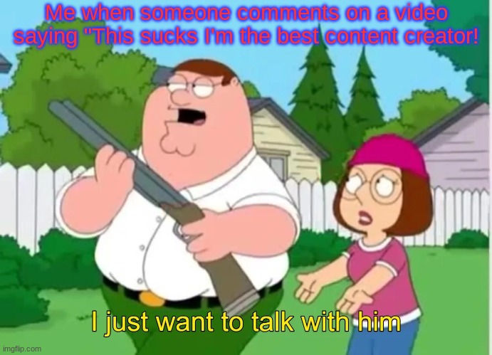 I just want to talk with him | Me when someone comments on a video saying "This sucks I'm the best content creator! | image tagged in i just want to talk with him | made w/ Imgflip meme maker