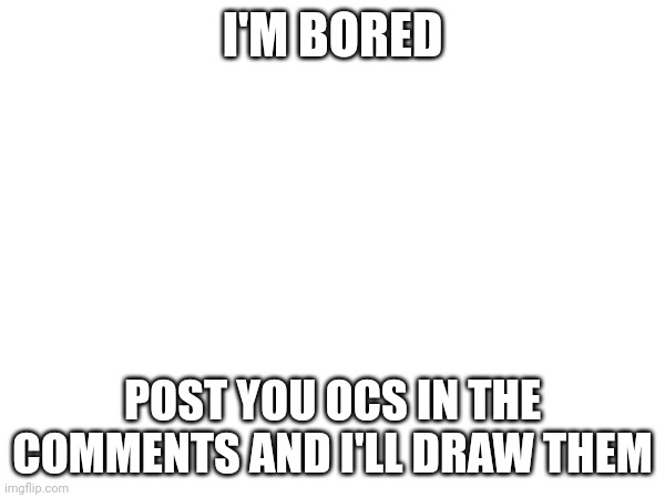 I'M BORED; POST YOU OCS IN THE COMMENTS AND I'LL DRAW THEM | image tagged in bored | made w/ Imgflip meme maker