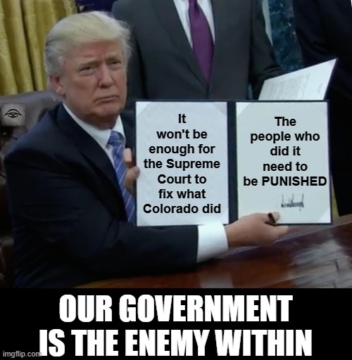 Trump Bill Signing Meme | The people who did it need to be PUNISHED; It won't be enough for the Supreme Court to fix what Colorado did; OUR GOVERNMENT IS THE ENEMY WITHIN | image tagged in memes,trump bill signing,colorado,election,2024 | made w/ Imgflip meme maker