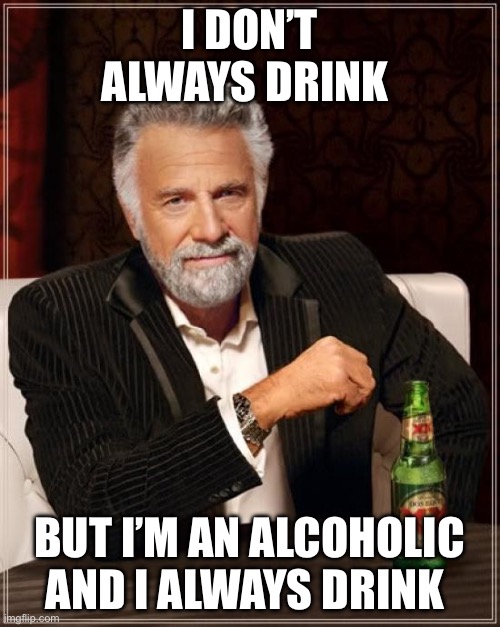 The Most Interesting Man In The World | I DON’T ALWAYS DRINK; BUT I’M AN ALCOHOLIC AND I ALWAYS DRINK | image tagged in memes,the most interesting man in the world | made w/ Imgflip meme maker