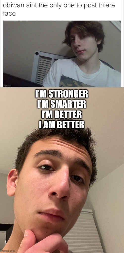 I’M STRONGER
I’M SMARTER
I’M BETTER
I AM BETTER | made w/ Imgflip meme maker