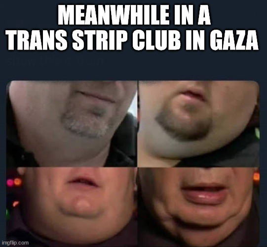 MEANWHILE IN A TRANS STRIP CLUB IN GAZA | made w/ Imgflip meme maker