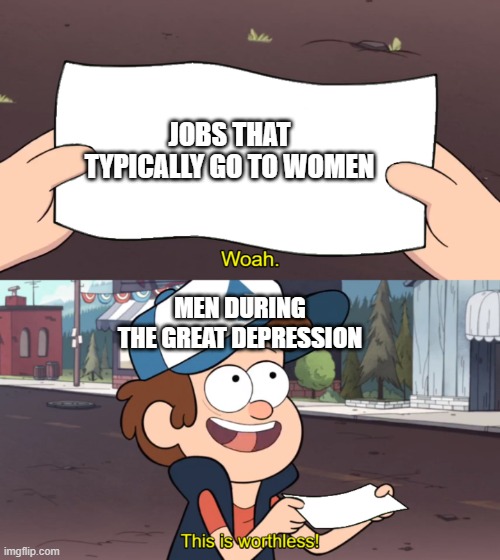 This is Worthless | JOBS THAT TYPICALLY GO TO WOMEN; MEN DURING THE GREAT DEPRESSION | image tagged in this is worthless | made w/ Imgflip meme maker