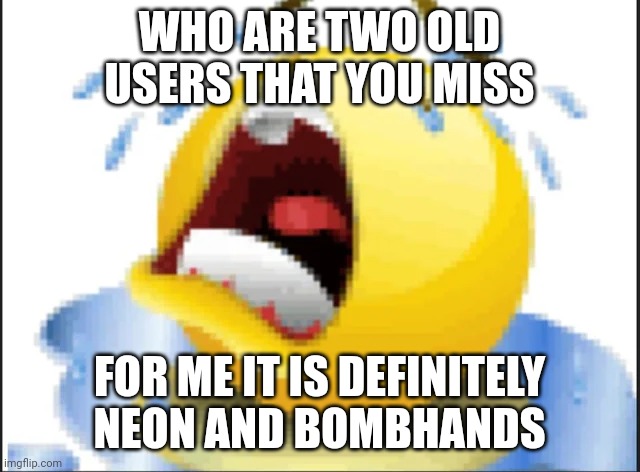 Low Quality Crying Emoji | WHO ARE TWO OLD USERS THAT YOU MISS; FOR ME IT IS DEFINITELY NEON AND BOMBHANDS | image tagged in low quality crying emoji | made w/ Imgflip meme maker