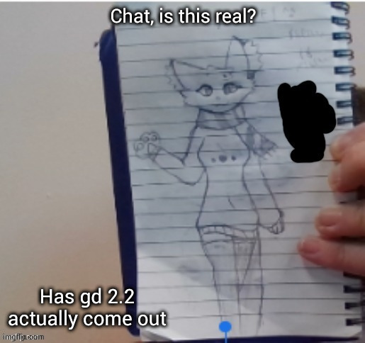 Scarf (drawn by Scarf and one of her irl friends) | Chat, is this real? Has gd 2.2 actually come out | image tagged in scarf drawn by scarf and one of her irl friends | made w/ Imgflip meme maker