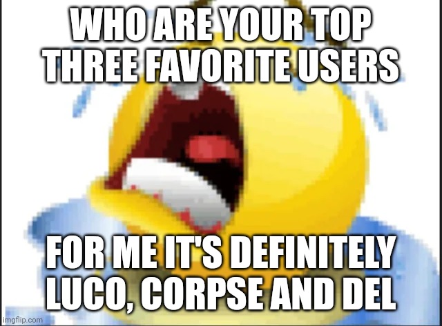 Low Quality Crying Emoji | WHO ARE YOUR TOP THREE FAVORITE USERS; FOR ME IT'S DEFINITELY LUCO, CORPSE AND DEL | image tagged in low quality crying emoji | made w/ Imgflip meme maker