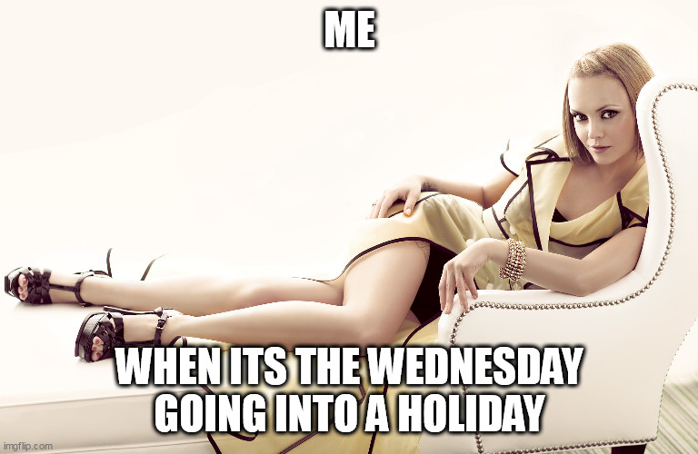 when its the wednesday going into a holiday | ME; WHEN ITS THE WEDNESDAY GOING INTO A HOLIDAY | image tagged in christina ricci,funny,wednesday,wednesday addams,holiday,christmas | made w/ Imgflip meme maker
