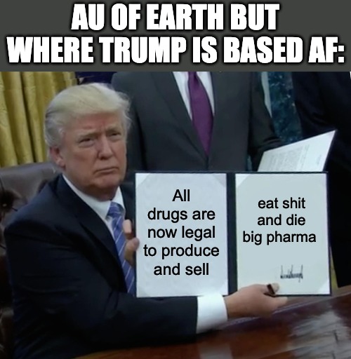 Trump Bill Signing Meme | AU OF EARTH BUT WHERE TRUMP IS BASED AF:; All drugs are now legal to produce and sell; eat shit and die big pharma | image tagged in memes,trump bill signing,big pharma,trump,war on drugs,psychonaut | made w/ Imgflip meme maker
