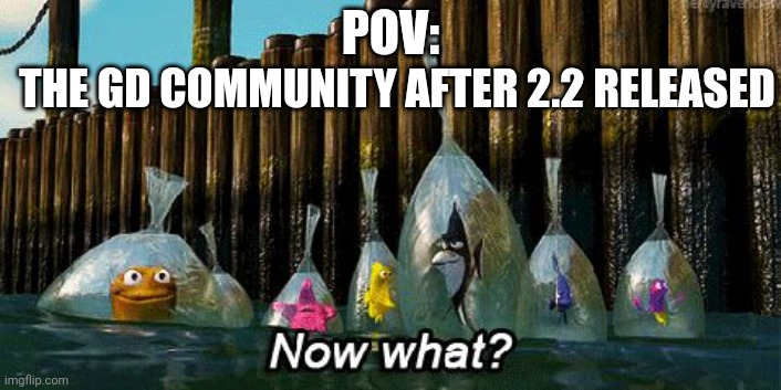 2.2 | POV:; THE GD COMMUNITY AFTER 2.2 RELEASED | image tagged in now what | made w/ Imgflip meme maker
