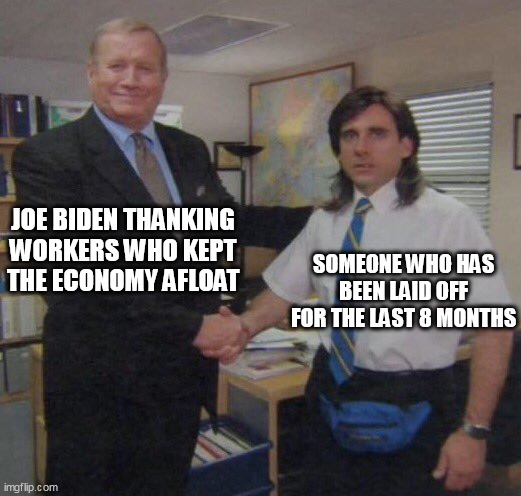 Joe Biden thanking workers who kept the economy afloat | JOE BIDEN THANKING WORKERS WHO KEPT THE ECONOMY AFLOAT; SOMEONE WHO HAS BEEN LAID OFF FOR THE LAST 8 MONTHS | image tagged in the office congratulations,politics,workers,unemployed,economy,funny | made w/ Imgflip meme maker