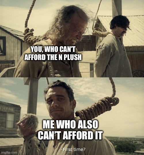 First time? | YOU, WHO CAN’T AFFORD THE N PLUSH ME WHO ALSO CAN’T AFFORD IT | image tagged in first time | made w/ Imgflip meme maker