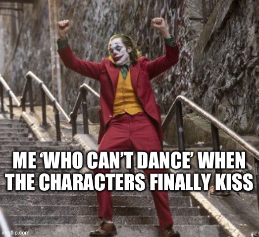 I ‘can’t dance’ | ME ‘WHO CAN’T DANCE’ WHEN THE CHARACTERS FINALLY KISS | image tagged in joker dancing | made w/ Imgflip meme maker