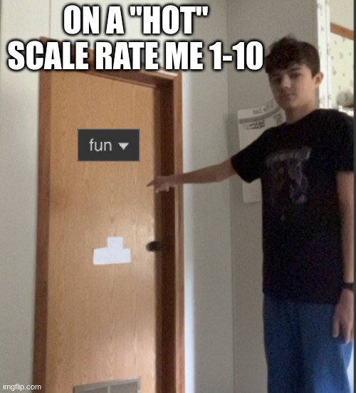 -51412 | ON A "HOT" SCALE RATE ME 1-10 | image tagged in lucotic go back to fun stream | made w/ Imgflip meme maker