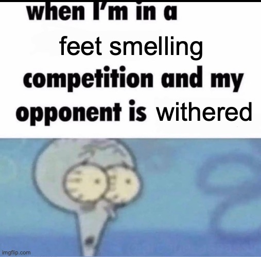 e | feet smelling; withered | image tagged in me when i'm in a competition and my opponent is | made w/ Imgflip meme maker