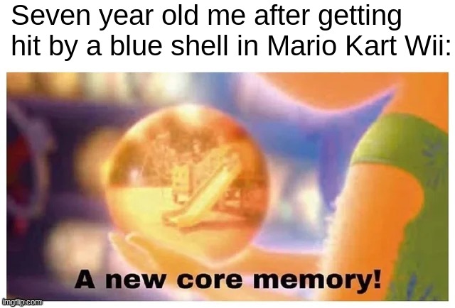 Especially on Rainbow Road lmao | Seven year old me after getting hit by a blue shell in Mario Kart Wii: | image tagged in a new core memory,video games,funny,memes,stop reading the tags | made w/ Imgflip meme maker