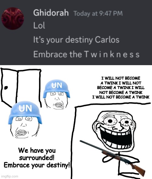 I WILL NOT BECOME A TWINK I WILL NOT BECOME A TWINK I WILL NOT BECOME A TWINK I WILL NOT BECOME A TWINK; We have you surrounded! Embrace your destiny! | made w/ Imgflip meme maker