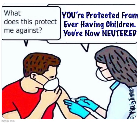 Matches the fearful beta cuck mentality | YOU’re Protected From
Ever Having Children.
You’re Now NEUTERED | image tagged in memes,jab deletes generations,alex jones tried to warn u,u asked 4 it,fjb voters progressives kissmyass | made w/ Imgflip meme maker