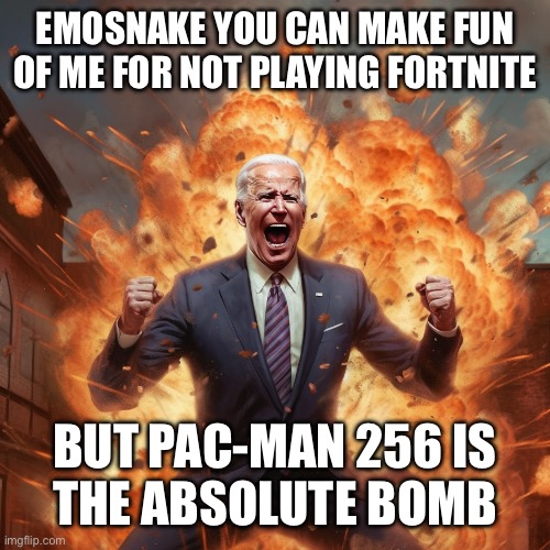Pac-Man > Fortnite | EMOSNAKE YOU CAN MAKE FUN OF ME FOR NOT PLAYING FORTNITE; BUT PAC-MAN 256 IS
THE ABSOLUTE BOMB | image tagged in biden blast | made w/ Imgflip meme maker