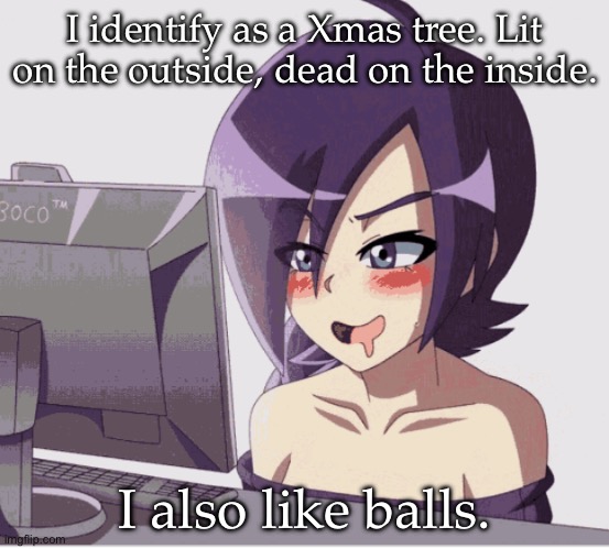 Christmas tree | I identify as a Xmas tree. Lit on the outside, dead on the inside. I also like balls. | image tagged in drool anime girl pc,christmas tree,inside,dead inside | made w/ Imgflip meme maker