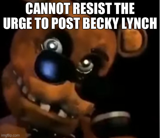 Freddy The Rock | CANNOT RESIST THE URGE TO POST BECKY LYNCH | image tagged in freddy the rock | made w/ Imgflip meme maker