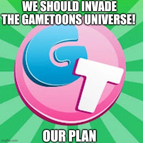 Gametoons new pfp | WE SHOULD INVADE THE GAMETOONS UNIVERSE! OUR PLAN | image tagged in gametoons new pfp | made w/ Imgflip meme maker
