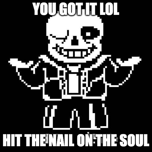 sans undertale | YOU GOT IT LOL HIT THE NAIL ON THE SOUL | image tagged in sans undertale | made w/ Imgflip meme maker