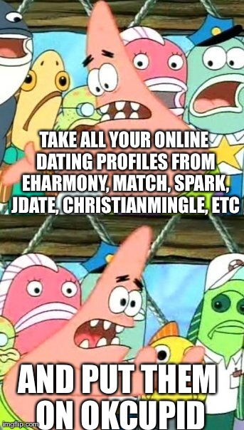 Put It Somewhere Else Patrick Meme | TAKE ALL YOUR ONLINE DATING PROFILES FROM EHARMONY, MATCH, SPARK, JDATE, CHRISTIANMINGLE, ETC AND PUT THEM ON OKCUPID | image tagged in memes,put it somewhere else patrick | made w/ Imgflip meme maker