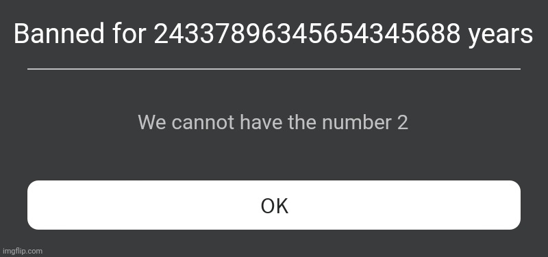 Roblox Error Message | Banned for 24337896345654345688 years; We cannot have the number 2 | image tagged in roblox error message | made w/ Imgflip meme maker