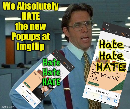 Whose Brilliant Idea was THIS?!  YOU’RE FIRED! | We Absolutely
HATE
the new
Popups at
Imgflip; Hate
Hate
HATE; Hate
Hate
HATE | image tagged in memes,that would be great,imgflip effed up big time with new popups,they suck so bigly,lose these pains in my ass | made w/ Imgflip meme maker