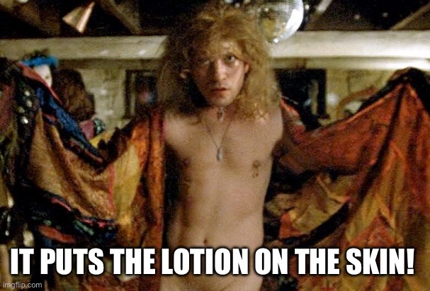 Buffalo bill silence of the lambs | IT PUTS THE LOTION ON THE SKIN! | image tagged in buffalo bill silence of the lambs | made w/ Imgflip meme maker