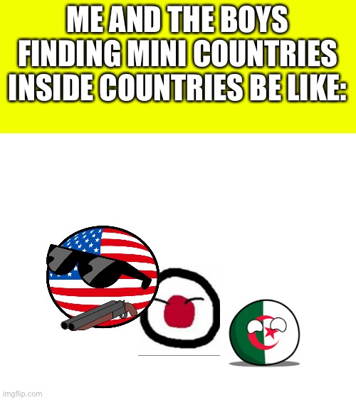 ME AND THE BOYS FINDING MINI COUNTRIES INSIDE COUNTRIES BE LIKE: | image tagged in me and the boys | made w/ Imgflip meme maker