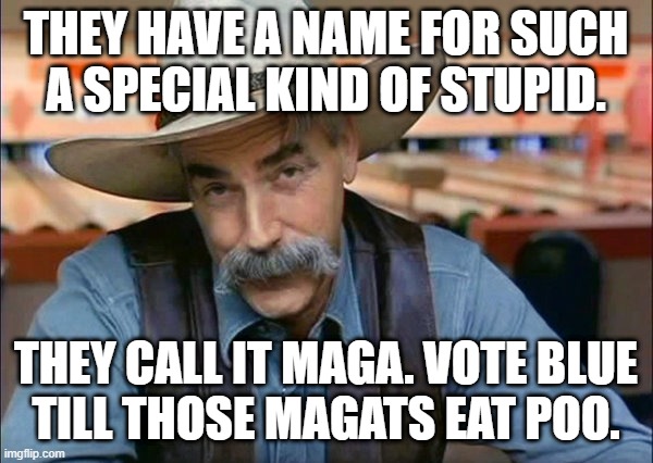 Sam Elliott special kind of stupid | THEY HAVE A NAME FOR SUCH
A SPECIAL KIND OF STUPID. THEY CALL IT MAGA. VOTE BLUE
TILL THOSE MAGATS EAT POO. | image tagged in sam elliott special kind of stupid | made w/ Imgflip meme maker