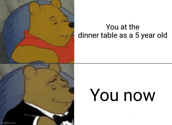 Tuxedo Winnie The Pooh Meme | You at the dinner table as a 5 year old; You now | image tagged in memes,tuxedo winnie the pooh | made w/ Imgflip meme maker