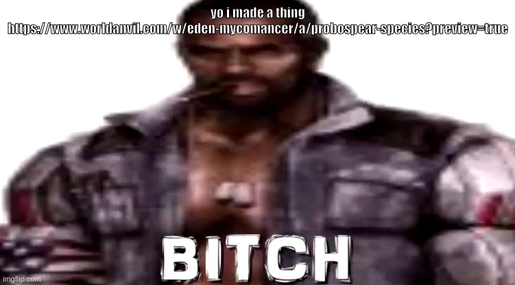 bitch | yo i made a thing
https://www.worldanvil.com/w/eden-mycomancer/a/probospear-species?preview=true | image tagged in bitch | made w/ Imgflip meme maker