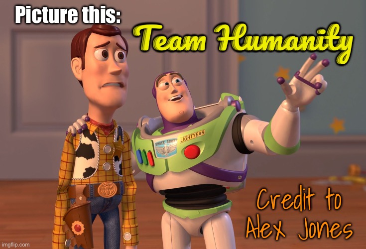 Screw the AI Robot BS.   PRO HUMANs! | Picture this:; Team Humanity; Credit to
Alex Jones | image tagged in memes,x x everywhere,progressives r the worst leftists,evil pos,fjb voters progressives kissmyass | made w/ Imgflip meme maker