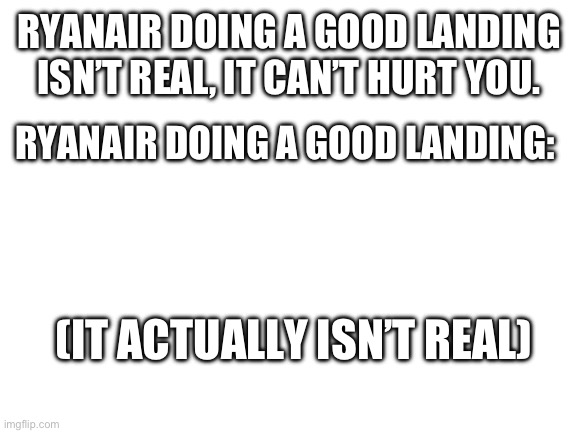 Ryanair | RYANAIR DOING A GOOD LANDING ISN’T REAL, IT CAN’T HURT YOU. RYANAIR DOING A GOOD LANDING:; (IT ACTUALLY ISN’T REAL) | image tagged in blank white template,ryanair | made w/ Imgflip meme maker
