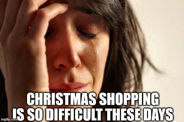 First World Problems Meme | CHRISTMAS SHOPPING IS SO DIFFICULT THESE DAYS | image tagged in memes,first world problems | made w/ Imgflip meme maker