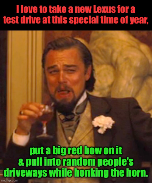 Lexus | I love to take a new Lexus for a test drive at this special time of year, put a big red bow on it & pull into random people's driveways while honking the horn. | image tagged in memes,laughing leo | made w/ Imgflip meme maker