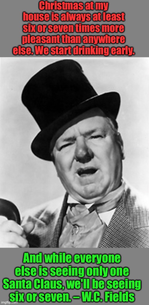 Old Dad Joke | Christmas at my house is always at least six or seven times more pleasant than anywhere else. We start drinking early. And while everyone else is seeing only one Santa Claus, we'll be seeing six or seven. – W.C. Fields | image tagged in wc fields | made w/ Imgflip meme maker