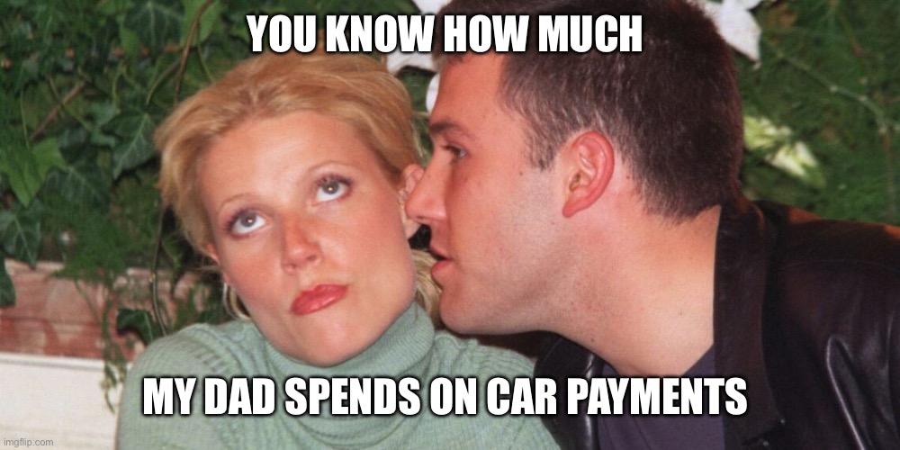 Gwyneth Paltrow eye-roll | YOU KNOW HOW MUCH; MY DAD SPENDS ON CAR PAYMENTS | image tagged in gwyneth paltrow eye-roll | made w/ Imgflip meme maker