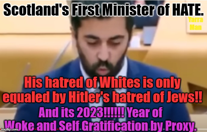 Scotland's First Minister for hate. | Scotland's First Minister of HATE. Yarra Man; His hatred of Whites is only equaled by Hitler's hatred of Jews!! And its 2023!!!!!! Year of Woke and Self Gratification by Proxy. | image tagged in humza yousaf,jews,uk,racist,progressives,fall of scotland | made w/ Imgflip meme maker