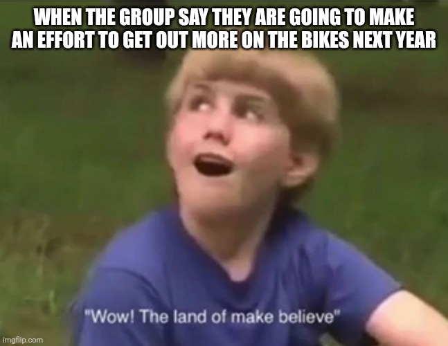 Bikers | WHEN THE GROUP SAY THEY ARE GOING TO MAKE AN EFFORT TO GET OUT MORE ON THE BIKES NEXT YEAR | image tagged in the land of make believe | made w/ Imgflip meme maker